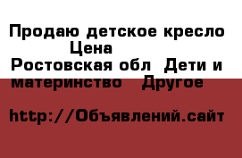 Продаю детское кресло › Цена ­ 1 000 - Ростовская обл. Дети и материнство » Другое   